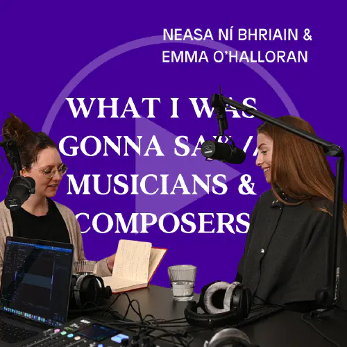 Emma O'Halloran _ Neasa Ní Bhriain // PODCAST: "What I was gonna say", composers & musicians
